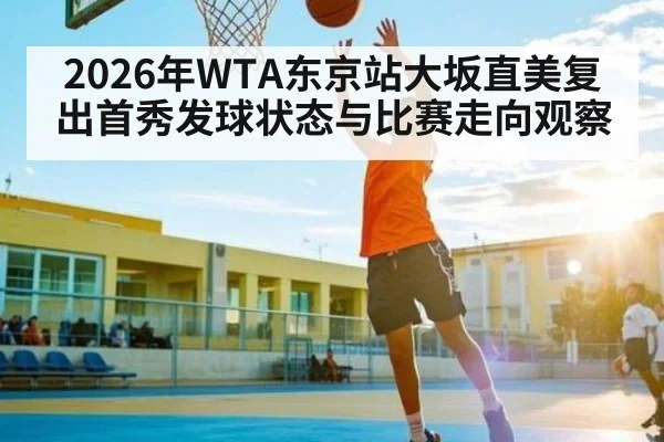 2026年WTA东京站大坂直美复出首秀发球状态与比赛走向观察