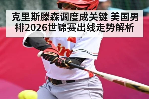克里斯滕森调度成关键 美国男排2026世锦赛出线走势解析